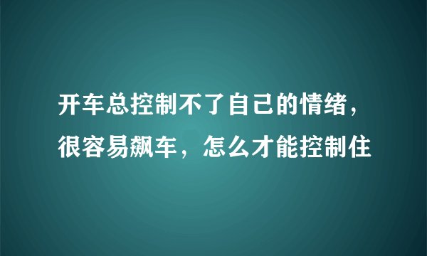 开车总控制不了自己的情绪，很容易飙车，怎么才能控制住