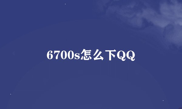 6700s怎么下QQ
