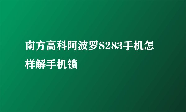 南方高科阿波罗S283手机怎样解手机锁