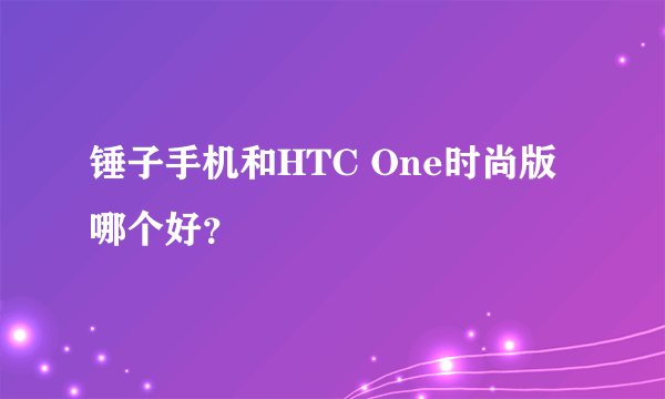 锤子手机和HTC One时尚版哪个好？