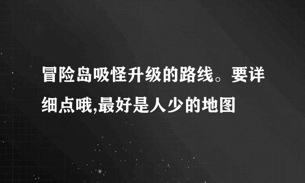 冒险岛吸怪升级的路线。要详细点哦,最好是人少的地图