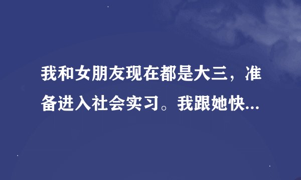 我和女朋友现在都是大三，准备进入社会实习。我跟她快两年了，一直都