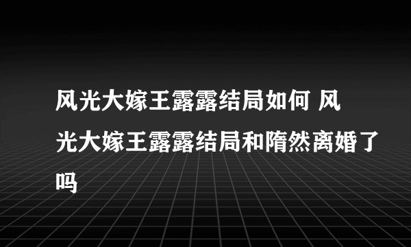 风光大嫁王露露结局如何 风光大嫁王露露结局和隋然离婚了吗