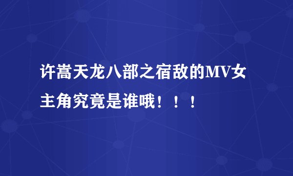 许嵩天龙八部之宿敌的MV女主角究竟是谁哦！！！