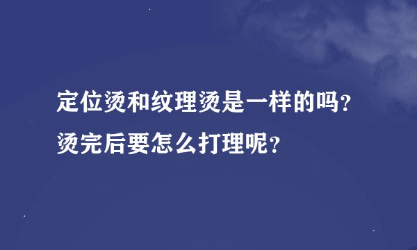 定位烫和纹理烫是一样的吗？烫完后要怎么打理呢？
