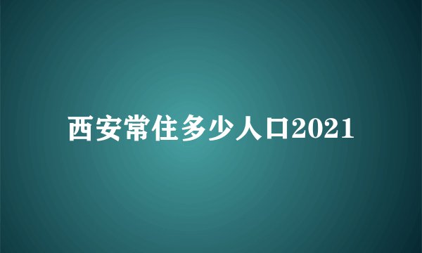 西安常住多少人口2021