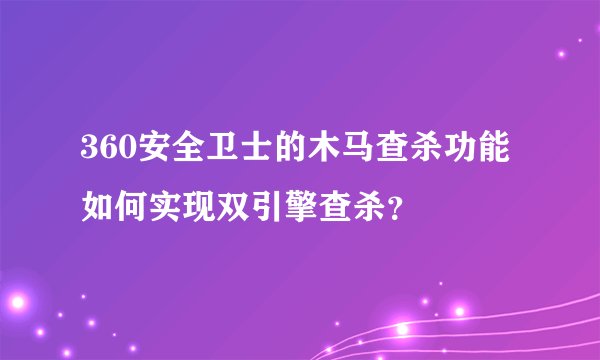 360安全卫士的木马查杀功能如何实现双引擎查杀？