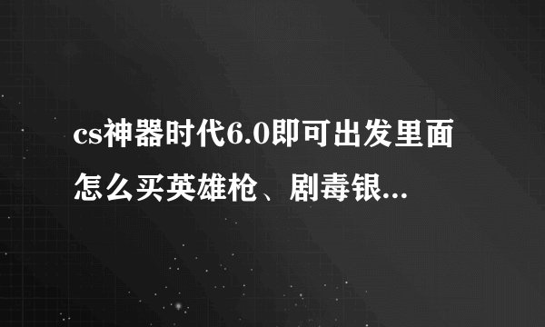 cs神器时代6.0即可出发里面怎么买英雄枪、剧毒银刃、旋风ak，还有怎么玩着玩着就卡着，然后退出了，求解