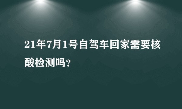 21年7月1号自驾车回家需要核酸检测吗？