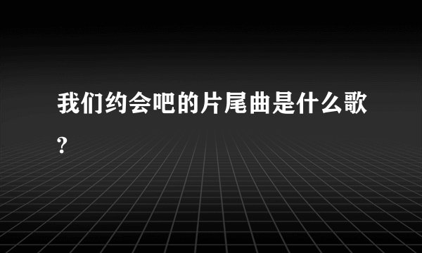 我们约会吧的片尾曲是什么歌?