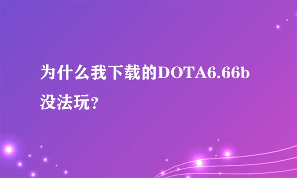 为什么我下载的DOTA6.66b没法玩？