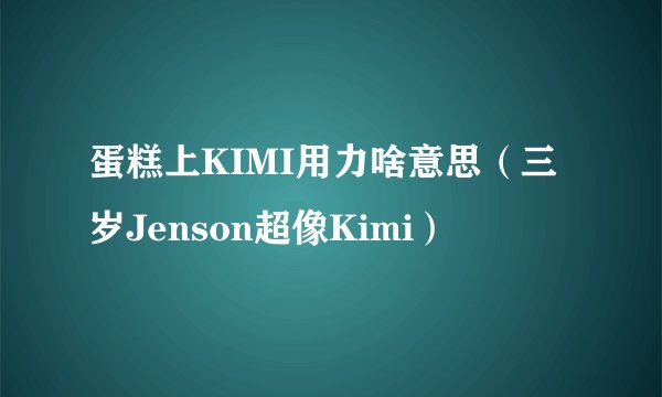 蛋糕上KIMI用力啥意思（三岁Jenson超像Kimi）