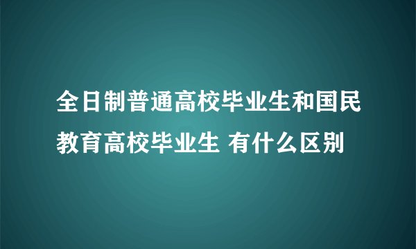 全日制普通高校毕业生和国民教育高校毕业生 有什么区别