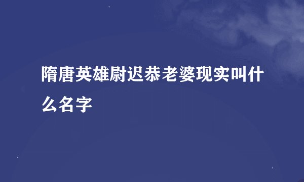 隋唐英雄尉迟恭老婆现实叫什么名字