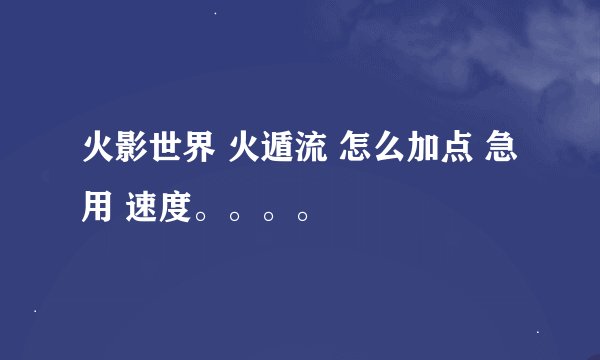 火影世界 火遁流 怎么加点 急用 速度。。。。