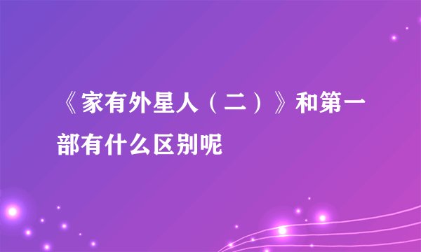 《家有外星人（二）》和第一部有什么区别呢