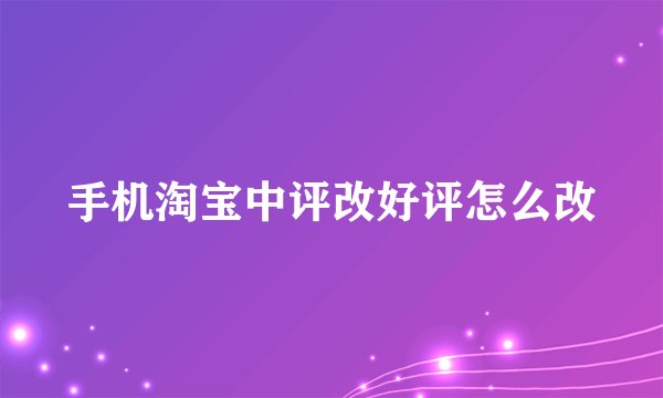手机淘宝中评改好评怎么改