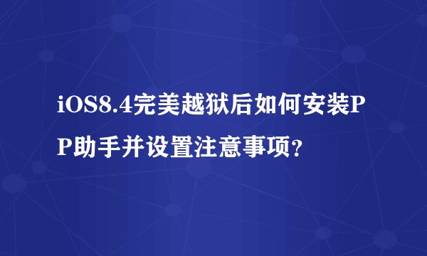 iOS8.4完美越狱后如何安装PP助手并设置注意事项？