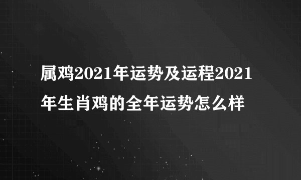 属鸡2021年运势及运程2021年生肖鸡的全年运势怎么样