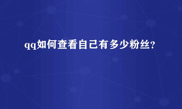 qq如何查看自己有多少粉丝？