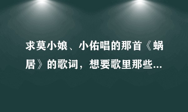 求莫小娘、小佑唱的那首《蜗居》的歌词，想要歌里那些旁白歌词！谢谢