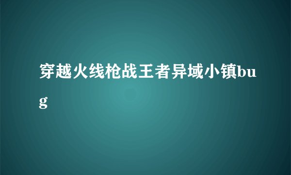 穿越火线枪战王者异域小镇bug