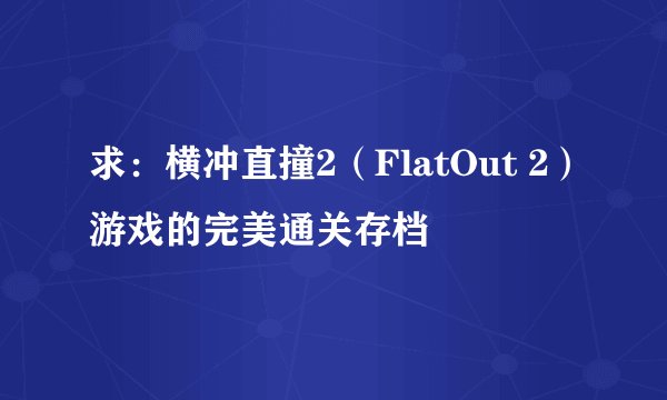 求：横冲直撞2（FlatOut 2）游戏的完美通关存档