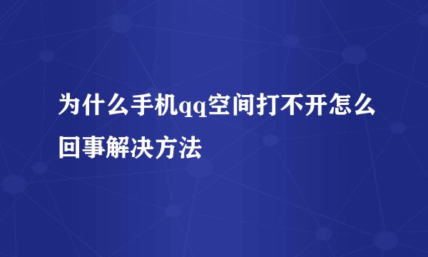 为什么手机qq空间打不开怎么回事解决方法