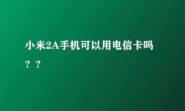 小米2A手机可以用电信卡吗？？