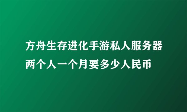 方舟生存进化手游私人服务器两个人一个月要多少人民币