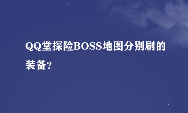 QQ堂探险BOSS地图分别刷的装备？