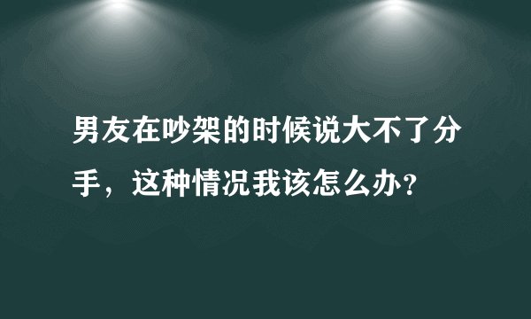 男友在吵架的时候说大不了分手，这种情况我该怎么办？