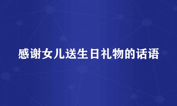 感谢女儿送生日礼物的话语