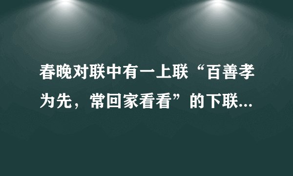 春晚对联中有一上联“百善孝为先，常回家看看”的下联是什么？