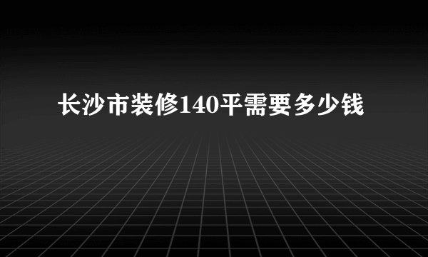 长沙市装修140平需要多少钱