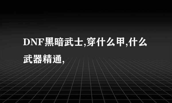 DNF黑暗武士,穿什么甲,什么武器精通,