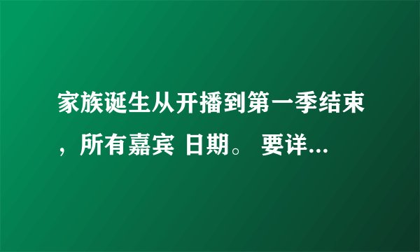 家族诞生从开播到第一季结束，所有嘉宾 日期。 要详细的。！ 谢谢