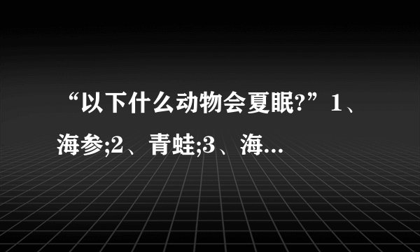“以下什么动物会夏眠?”1、海参;2、青蛙;3、海豚;4、海马.