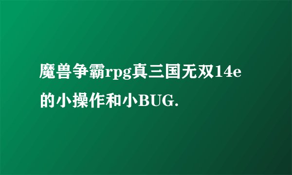 魔兽争霸rpg真三国无双14e的小操作和小BUG.