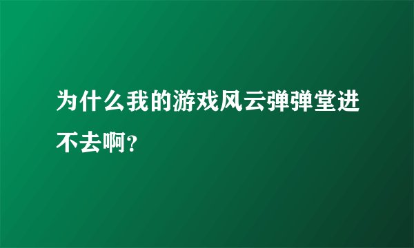 为什么我的游戏风云弹弹堂进不去啊？