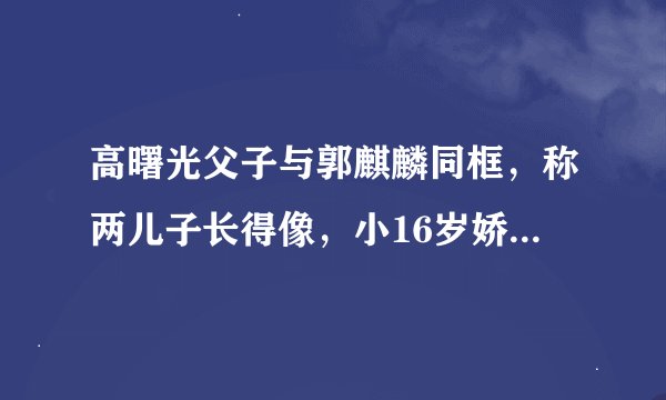 高曙光父子与郭麒麟同框，称两儿子长得像，小16岁娇妻火辣惹眼