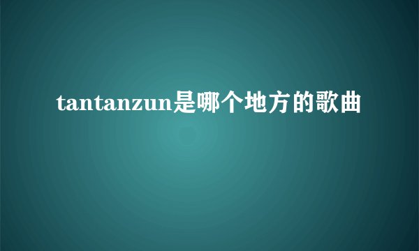 tantanzun是哪个地方的歌曲