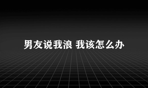 男友说我浪 我该怎么办