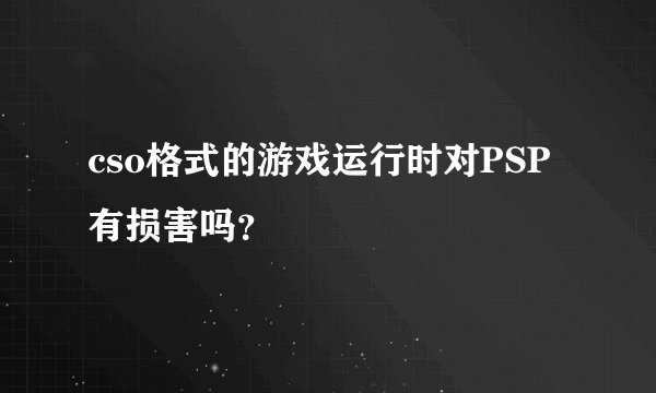 cso格式的游戏运行时对PSP有损害吗？