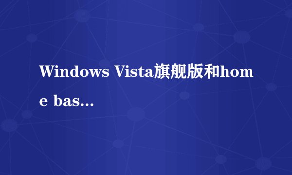 Windows Vista旗舰版和home basic版有什么区别啊？