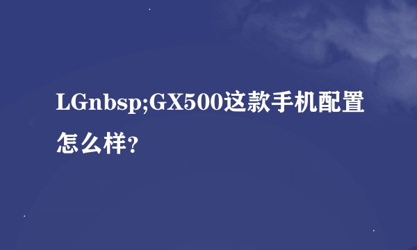 LGnbsp;GX500这款手机配置怎么样？