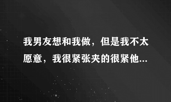 我男友想和我做，但是我不太愿意，我很紧张夹的很紧他进不去，只是在外面做了7.8下，当天也没有血，