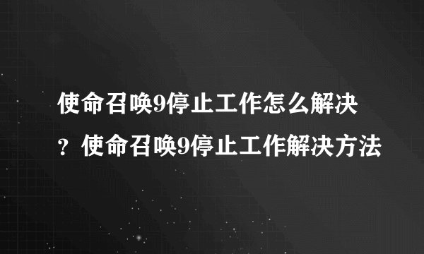 使命召唤9停止工作怎么解决？使命召唤9停止工作解决方法