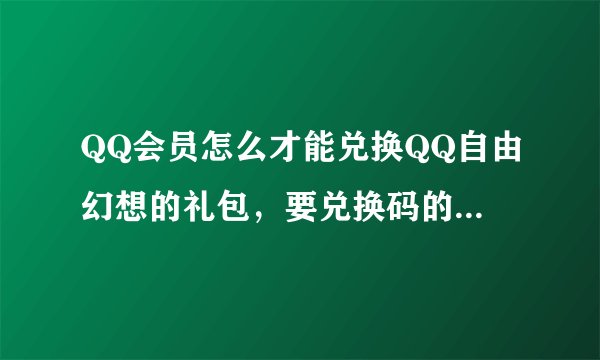 QQ会员怎么才能兑换QQ自由幻想的礼包，要兑换码的，兑换码在哪里可以查到？