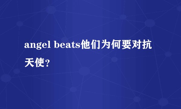 angel beats他们为何要对抗天使？